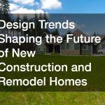 Design Trends Shaping the Future of New Construction and Remodel Homes