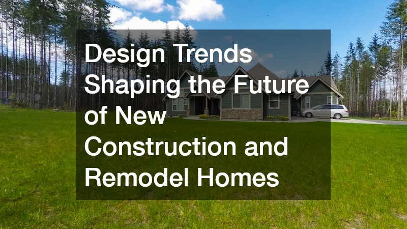 Design Trends Shaping the Future of New Construction and Remodel Homes