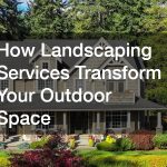 How Landscaping Services Transform Your Outdoor Space