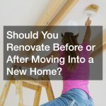 Should You Renovate Before or After Moving Into a New Home?